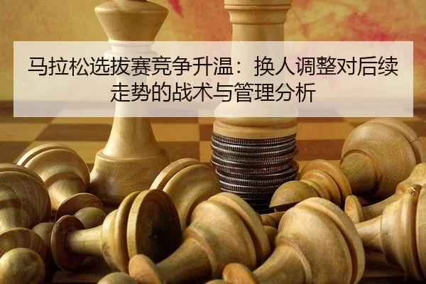 ma-la-song-xuan-ba-sai-jing-zheng-sheng-wen-huan-ren-tiao-zheng-dui-hou-xu-zou-shi-de-zhan-shu-yu-guan-li-fen-xi-2-625.jpg